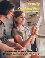 Family Cooking Fun: 57 Kid Friendly Recipes to Prepare and Share with Your Little Chef in the Making