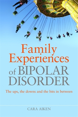 Family Experiences of Bipolar Disorder: The Ups, the Downs and the Bits in Between - Aiken, Cara