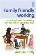 Family Friendly Working: Inspiring Ideas for Making Money When You Have Kids - Chitty, Antonia, and Jay, Roni (Editor)