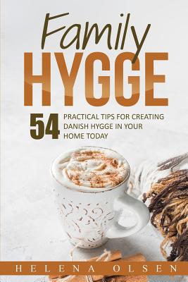 Family Hygge: 54 Practical Tips for Creating Danish Hygge in Your Home Today - Olsen, Helena