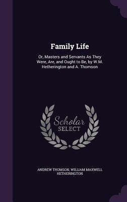 Family Life: Or, Masters and Servants As They Were, Are, and Ought to Be, by W.M. Hetherington and A. Thomson - Thomson, Andrew, and Hetherington, William Maxwell