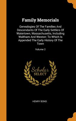 Family Memorials: Genealogies Of The Families And Descendants Of The Early Settlers Of Watertown, Massachusetts, Including Waltham And Weston: To Which Is Appended The Early History Of The Town; Volume 2 - Bond, Henry