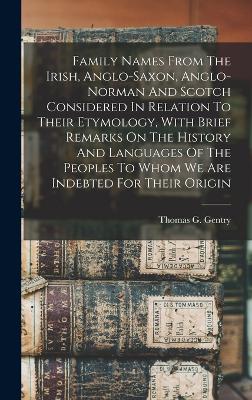 Family Names From The Irish, Anglo-saxon, Anglo-norman And Scotch Considered In Relation To Their Etymology, With Brief Remarks On The History And Languages Of The Peoples To Whom We Are Indebted For Their Origin - Gentry, Thomas G (Thomas George) 18 (Creator)