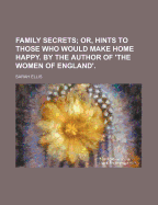 Family Secrets; Or, Hints to Those Who Would Make Home Happy. by the Author of 'The Women of England'