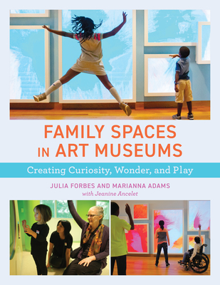Family Spaces in Art Museums: Creating Curiosity, Wonder, and Play - Forbes, Julia, and Adams, Marianna, and Ancelet, Jeanine