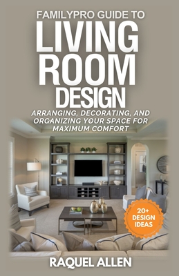 FamilyPro Guide to Living Room Design: Arranging, Decorating, and Organizing Your Space for Maximum Comfort and Functionality - Allen, Raquel