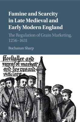 Famine and Scarcity in Late Medieval and Early Modern England: The Regulation of Grain Marketing, 1256-1631 - Sharp, Buchanan