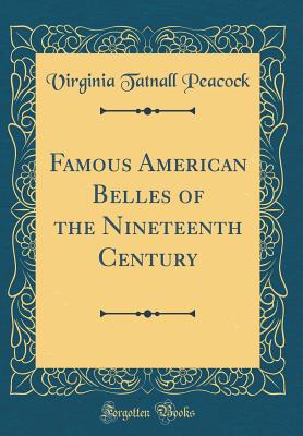 Famous American Belles of the Nineteenth Century (Classic Reprint) - Peacock, Virginia Tatnall