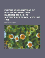 Famous Assassinations of History from Philip of Macedon, 336 B. C., to Alexander of Servia, A. D. 1903