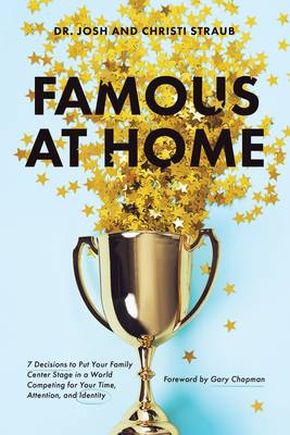 Famous at Home: 7 Decisions to Put Your Family Center Stage in a World Competing for Your Time, Attention, and Identity - Straub, Josh, Dr., and Straub, Christi, and Chapman, Gary (Foreword by)
