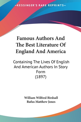 Famous Authors And The Best Literature Of England And America: Containing The Lives Of English And American Authors In Story Form (1897) - Birdsall, William Wilfred (Editor), and Jones, Rufus Matthew (Editor)