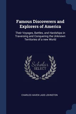 Famous Discoverers and Explorers of America: Their Voyages, Battles, and Hardships in Traversing and Conquering the Unknown Territories of a new World - Johnston, Charles Haven Ladd