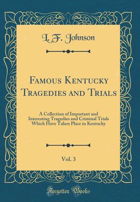 Famous Kentucky Tragedies and Trials, Vol. 3: A Collection of Important and Interesting Tragedies and Criminal Trials Which Have Taken Place in Kentucky (Classic Reprint) - Johnson, L F