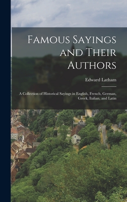 Famous Sayings and Their Authors: A Collection of Historical Sayings in English, French, German, Greek, Italian, and Latin - Latham, Edward