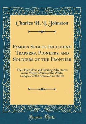 Famous Scouts Including Trappers, Pioneers, and Soldiers of the Frontier: Their Hazardous and Exciting Adventures, in the Mighty Drama of the White, Conquest of the American Continent (Classic Reprint) - Johnston, Charles H L