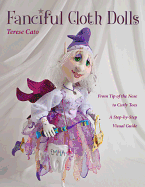 Fanciful Cloth Dolls: From Tip of the Nose to Curly Toes-Step-By-Step Visual Guide