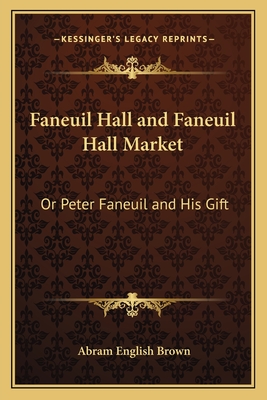 Faneuil Hall and Faneuil Hall Market: Or Peter Faneuil and His Gift - Brown, Abram English