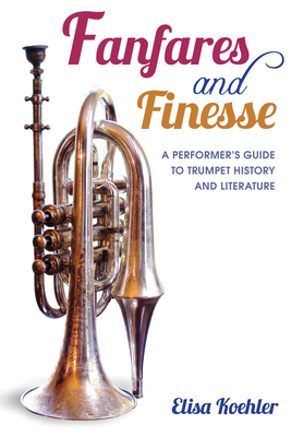 Fanfares and Finesse: A Performer's Guide to Trumpet History and Literature - Koehler, Elisa