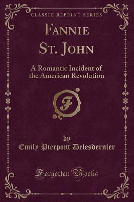 Fannie St. John: A Romantic Incident of the American Revolution (Classic Reprint) - Delesdernier, Emily Pierpont