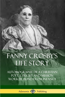 Fanny Crosby's Life Story: Autobiography of a Christian Poet, Lyricist and Mission Worker Blind from Infancy - Crosby, Fanny