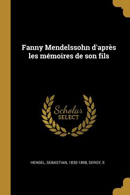 Fanny Mendelssohn D'Apres Les Memoires de Son Fils - Hensel, Sebastian, and E, Sergy