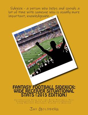 Fantasy Football Sidekick - Wide Receiver Situational Stats (2015 Edition): Interesting Data for the Avid Football Fan; Comprehensive Data for the Weekly/Season-Long Fantasy Football Player to Analyze - Goldberg, Jay, J.D