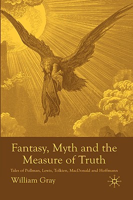 Fantasy, Myth and the Measure of Truth: Tales of Pullman, Lewis, Tolkien, MacDonald and Hoffmann - Gray, W