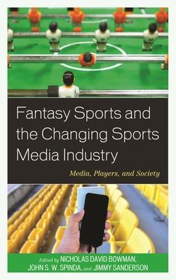 Fantasy Sports and the Changing Sports Media Industry: Media, Players, and Society - Bowman, Nicholas David (Editor), and Spinda, John S. W. (Editor), and Sanderson, Jimmy (Editor)