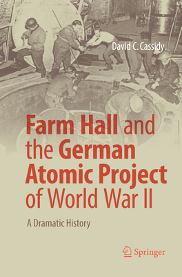 Farm Hall and the German Atomic Project of World War II: A Dramatic History - Cassidy, David C.