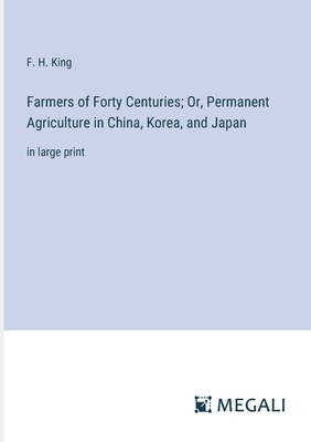 Farmers of Forty Centuries; Or, Permanent Agriculture in China, Korea, and Japan: in large print - King, F H