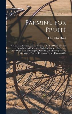 Farming for Profit; A Handbook for the American Farmer, a Practical Work, Devoted to Agriculture and Mechanics, Fruit-growing and Gardening, Live-stock, Business Principles, Home Life, and Showing how to Make Money, Preserve Health and Secure Happiness On - Read, John Elliot