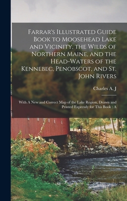 Farrar's Illustrated Guide Book to Moosehead Lake and Vicinity, the Wilds of Northern Maine, and the Head-waters of the Kennebec, Penobscot, and St. John Rivers: With A new and Correct map of the Lake Region, Drawn and Printed Expressly for This Book: A - Farrar, Charles Alden John