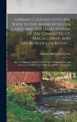 Farrar's Illustrated Guide Book to the Androscoggin Lakes, and the Head-Waters of the Connecticut, Macalloway, and Androscoggin Rivers ...: Also, Contains a Valuable Treatise On "Camping Out", and the Game and Fish Laws of Maine and New Hampshire - Farrar, Charles Alden John