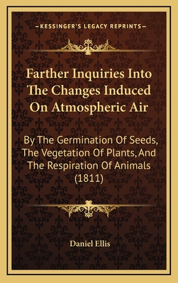 Farther Inquiries Into the Changes Induced on Atmospheric Air: By the Germination of Seeds, the Vegetation of Plants, and the Respiration of Animals (1811) - Ellis, Daniel