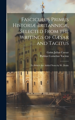 Fasciculus Primus Histori Britannic, Selected from the Writings of Csar and Tacitus: To Which Are Added Notes by W. Drake - Tacitus, Publius Cornelius, and Caesar, Gaius Julius