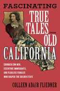 Fascinating True Tales from Old California: Crooked Con Men, Eccentric Immigrants, and Fearless Females Who Shaped the Golden State