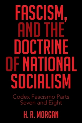 FASCISM, and The Doctrine of NATIONAL SOCIALISM: Codex Fascismo Parts Seven and Eight - Morgan, H R