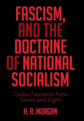 FASCISM, and The Doctrine of NATIONAL SOCIALISM: Codex Fascismo Parts Seven and Eight - Morgan, H R