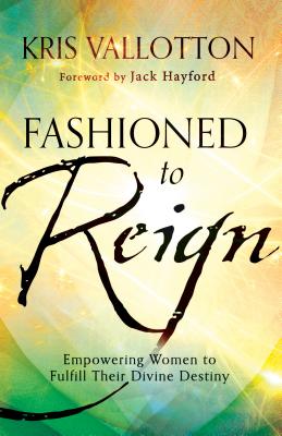 Fashioned to Reign: Empowering Women to Fulfill Their Divine Destiny - Vallotton, Kris, and Hayford, Jack, Dr. (Foreword by)