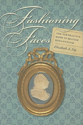 Fashioning Faces: The Portraitive Mode in British Romanticism - Fay, Elizabeth A