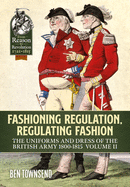 Fashioning Regulation, Regulating Fashion: The Uniforms and Dress of the British Army 1800-1815: Volume I