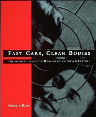 Fast Cars, Clean Bodies: Decolonization and the Reordering of French Culture - Ross, Kristin