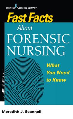 Fast Facts About Forensic Nursing: What You Need To Know - Scannell, Meredith, PhD, MSN, MPH