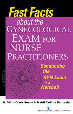 Fast Facts about the Gynecologic Exam for Nurse Practitioners: Conducting the GYN Exam in a Nutshell - Secor, R Mimi, and Fantasia, Heidi Collins, PhD, RN