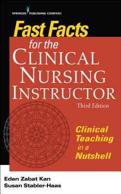 Fast Facts for the Clinical Nursing Instructor: Clinical Teaching in a Nutshell - Kan, Eden Zabat, PhD, RN, and Stabler-Haas, Susan, Msn, RN
