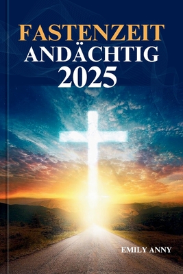 Fastenzeit And?chtig 2025: 40 Tage Andacht - ein Weg der Reflexion, des Gebets und des spirituellen Wachstums. - Anny, Emily