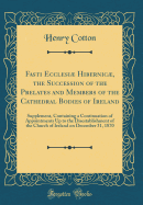 Fasti Ecclesi Hibernic, the Succession of the Prelates and Members of the Cathedral Bodies of Ireland: Supplement, Containing a Continuation of Appointments Up to the Disestablishment of the Church of Ireland on December 31, 1870 (Classic Reprint)