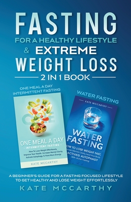 Fasting for a Healthy Lifestyle & Extreme Weight Loss 2 in 1 Book: One Meal a Day Intermittent Fasting + Water Fasting: A Beginner's Guide for a Fasting Focused Lifestyle to Get Healthy and Lose Weight Effortlessly: One Meal a Day Intermittent Fasting... - McCarthy, Kate