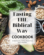Fasting the Biblical Way Cookbook A Modern Day 10-Day Daniel Fast: Guide for Wholesome Recipes and Spiritual Renewal