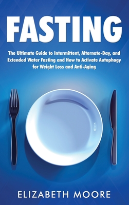 Fasting: The Ultimate Guide to Intermittent, Alternate-Day, and Extended Water Fasting and How to Activate Autophagy for Weight Loss and Anti-Aging - Moore, Elizabeth